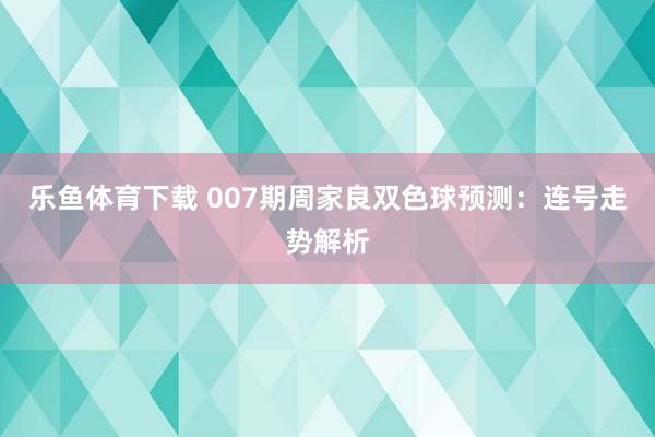 乐鱼体育下载 007期周家良双色球预测：连号走势解析