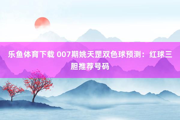 乐鱼体育下载 007期姚天罡双色球预测:红球三胆推荐号码