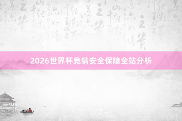 2026世界杯竞猜安全保障全站分析