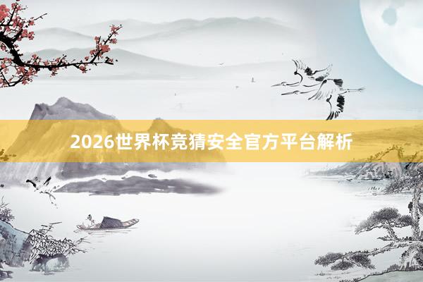 2026世界杯竞猜安全官方平台解析