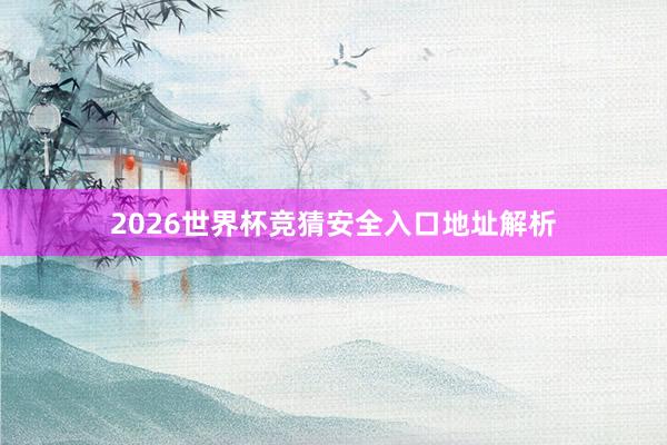 2026世界杯竞猜安全入口地址解析