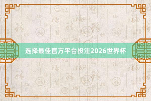 选择最佳官方平台投注2026世界杯