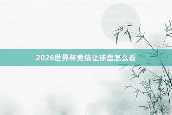 2026世界杯竞猜让球盘怎么看