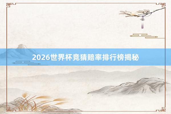2026世界杯竞猜赔率排行榜揭秘