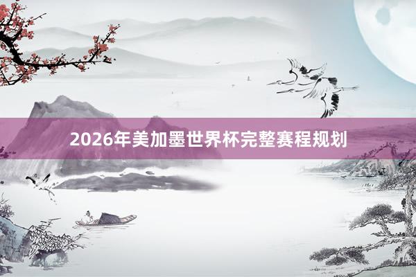 2026年美加墨世界杯完整赛程规划