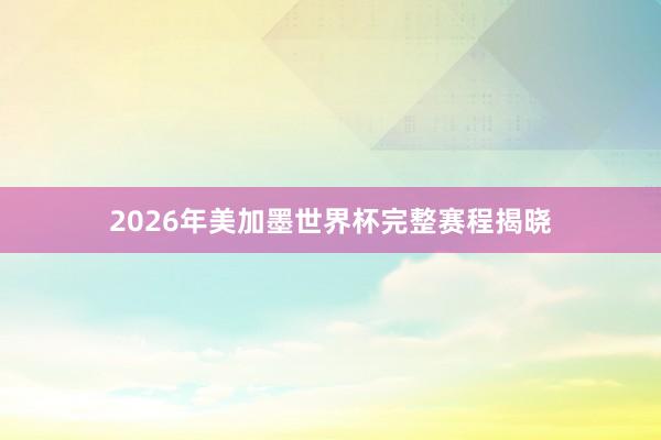 2026年美加墨世界杯完整赛程揭晓