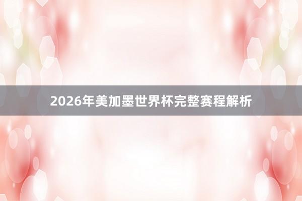 2026年美加墨世界杯完整赛程解析