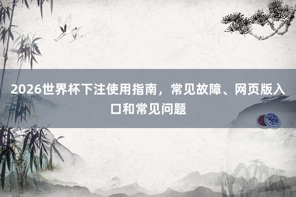 2026世界杯下注使用指南，常见故障、网页版入口和常见问题