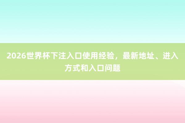 2026世界杯下注入口使用经验，最新地址、进入方式和入口问题