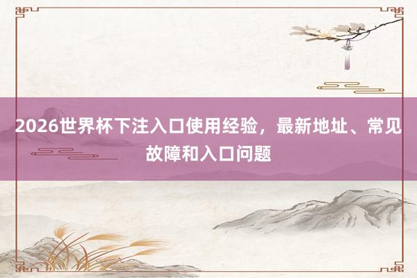 2026世界杯下注入口使用经验，最新地址、常见故障和入口问题