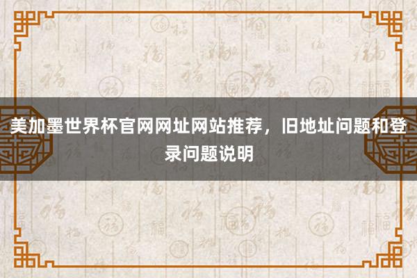 美加墨世界杯官网网址网站推荐，旧地址问题和登录问题说明