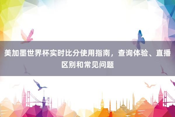 美加墨世界杯实时比分使用指南，查询体验、直播区别和常见问题