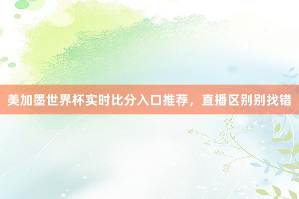 美加墨世界杯实时比分入口推荐，直播区别别找错