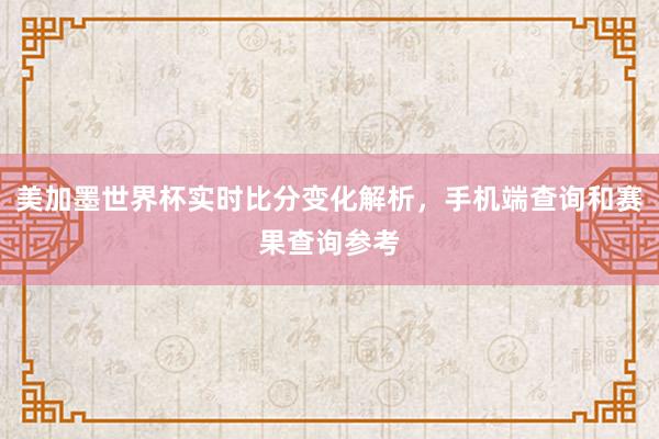 美加墨世界杯实时比分变化解析，手机端查询和赛果查询参考