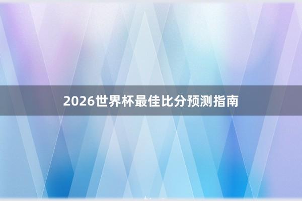 2026世界杯最佳比分预测指南