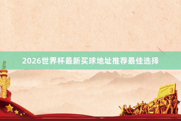 2026世界杯最新买球地址推荐最佳选择