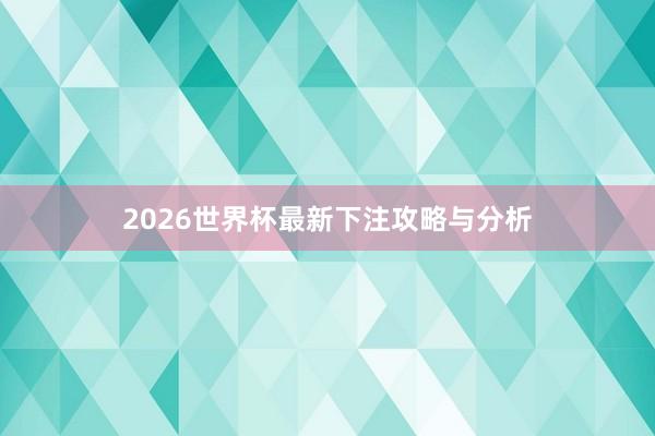 2026世界杯最新下注攻略与分析