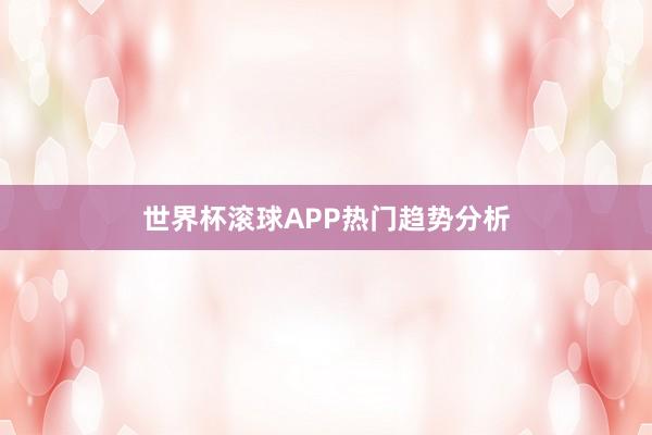 世界杯滚球APP热门趋势分析