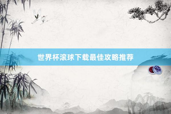 世界杯滚球下载最佳攻略推荐
